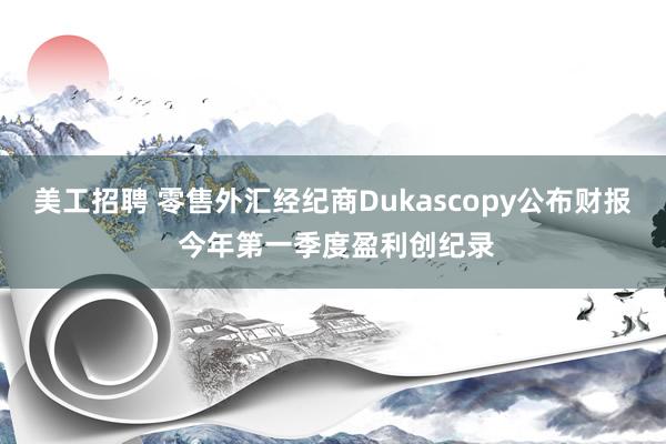 美工招聘 零售外汇经纪商Dukascopy公布财报 今年第一季度盈利创纪录