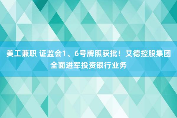 美工兼职 证监会1、6号牌照获批！艾德控股集团全面进军投资银行业务