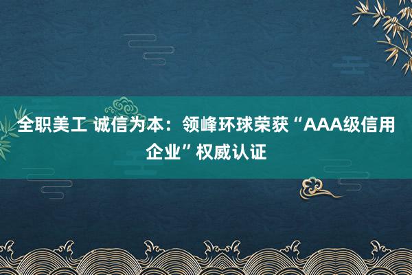 全职美工 诚信为本：领峰环球荣获“AAA级信用企业”权威认证