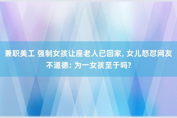 兼职美工 强制女孩让座老人已回家, 女儿怒怼网友不道德: 为一女孩至于吗?