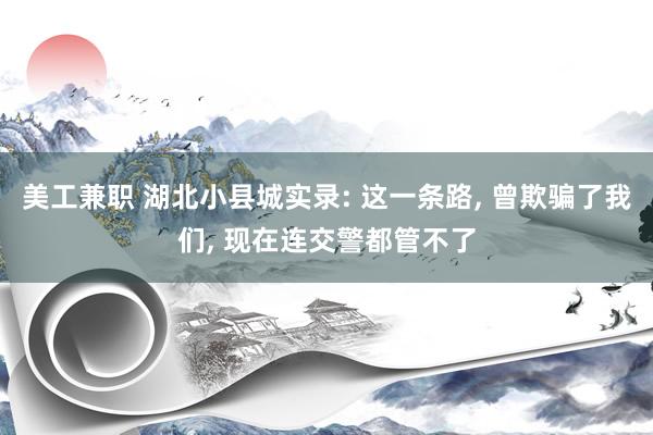 美工兼职 湖北小县城实录: 这一条路, 曾欺骗了我们, 现在连交警都管不了