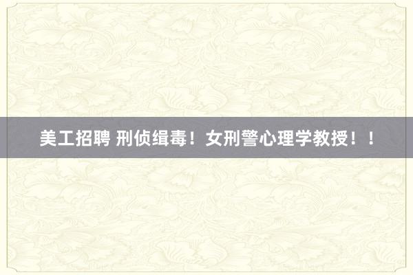 美工招聘 刑侦缉毒！女刑警心理学教授！！