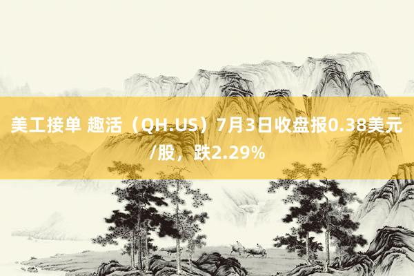 美工接单 趣活（QH.US）7月3日收盘报0.38美元/股，跌2.29%