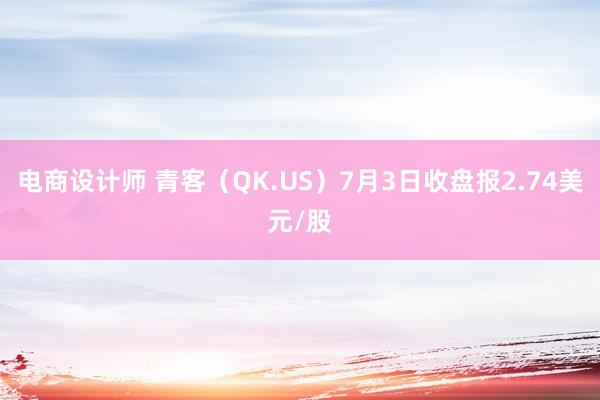 电商设计师 青客（QK.US）7月3日收盘报2.74美元/股