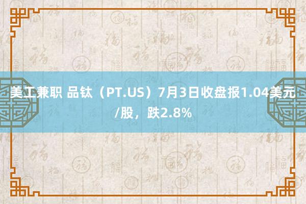 美工兼职 品钛（PT.US）7月3日收盘报1.04美元/股，跌2.8%