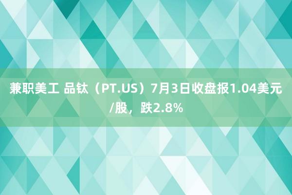 兼职美工 品钛（PT.US）7月3日收盘报1.04美元/股，跌2.8%