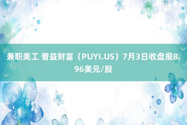 兼职美工 普益财富（PUYI.US）7月3日收盘报8.96美元/股