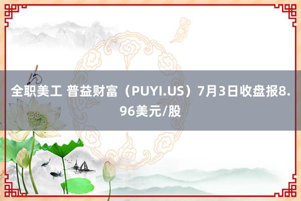 全职美工 普益财富（PUYI.US）7月3日收盘报8.96美元/股