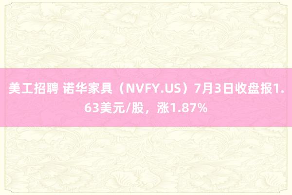 美工招聘 诺华家具（NVFY.US）7月3日收盘报1.63美元/股，涨1.87%