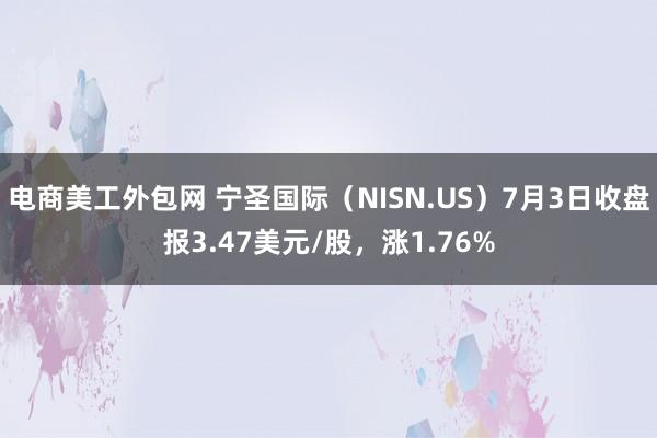 电商美工外包网 宁圣国际（NISN.US）7月3日收盘报3.47美元/股，涨1.76%