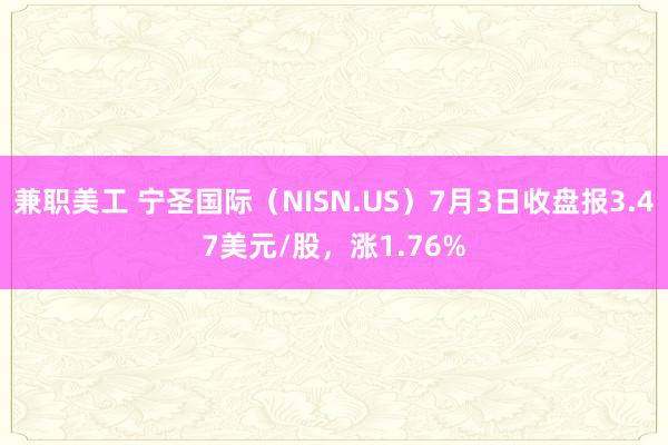 兼职美工 宁圣国际（NISN.US）7月3日收盘报3.47美元/股，涨1.76%