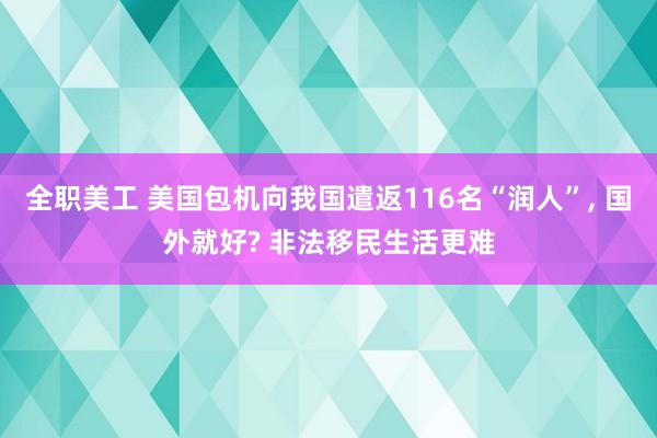 全职美工 美国包机向我国遣返116名“润人”, 国外就好? 非法移民生活更难