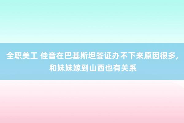 全职美工 佳音在巴基斯坦签证办不下来原因很多, 和妹妹嫁到山西也有关系