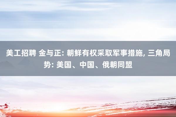 美工招聘 金与正: 朝鲜有权采取军事措施, 三角局势: 美国、中国、俄朝同盟