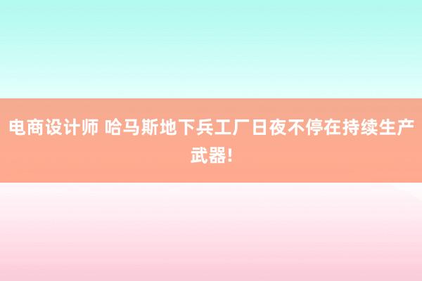 电商设计师 哈马斯地下兵工厂日夜不停在持续生产武器!