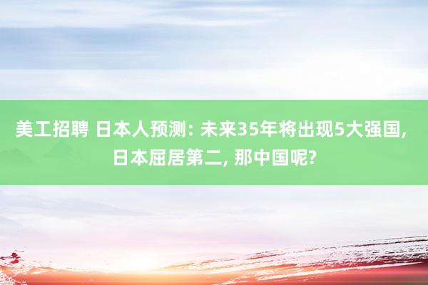 美工招聘 日本人预测: 未来35年将出现5大强国, 日本屈居第二, 那中国呢?