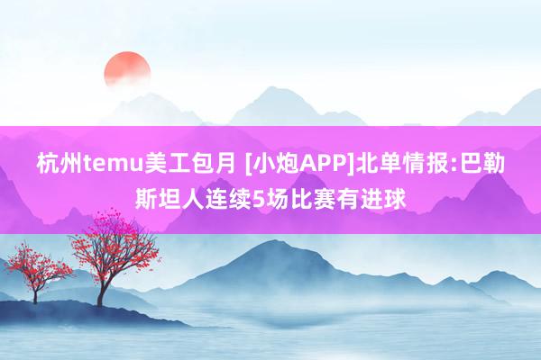 杭州temu美工包月 [小炮APP]北单情报:巴勒斯坦人连续5场比赛有进球