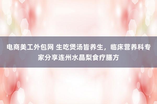 电商美工外包网 生吃煲汤皆养生，临床营养科专家分享连州水晶梨食疗膳方