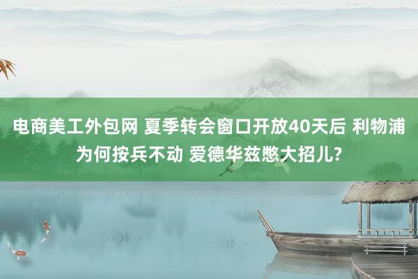 电商美工外包网 夏季转会窗口开放40天后 利物浦为何按兵不动 爱德华兹憋大招儿?