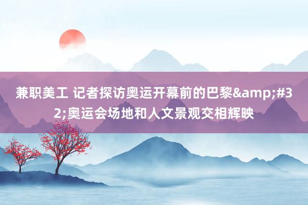 兼职美工 记者探访奥运开幕前的巴黎&#32;奥运会场地和人文景观交相辉映