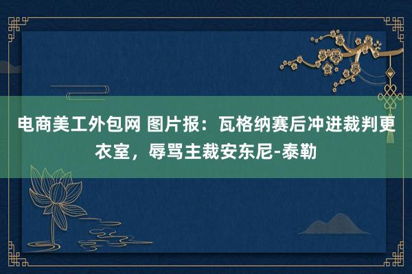 电商美工外包网 图片报：瓦格纳赛后冲进裁判更衣室，辱骂主裁安东尼-泰勒