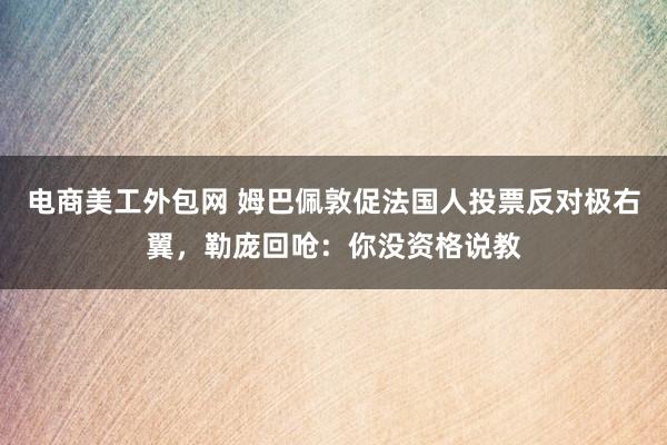 电商美工外包网 姆巴佩敦促法国人投票反对极右翼，勒庞回呛：你没资格说教