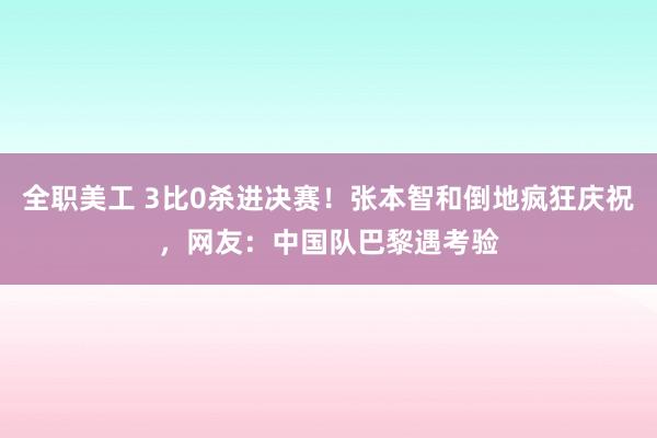 全职美工 3比0杀进决赛！张本智和倒地疯狂庆祝，网友：中国队巴黎遇考验