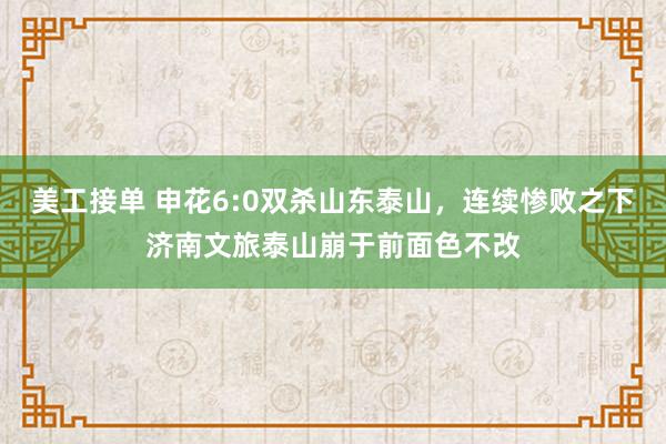 美工接单 申花6:0双杀山东泰山，连续惨败之下济南文旅泰山崩于前面色不改