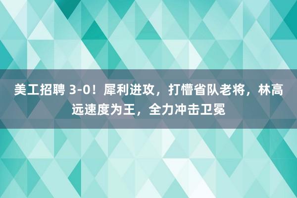 美工招聘 3-0！犀利进攻，打懵省队老将，林高远速度为王，全力冲击卫冕