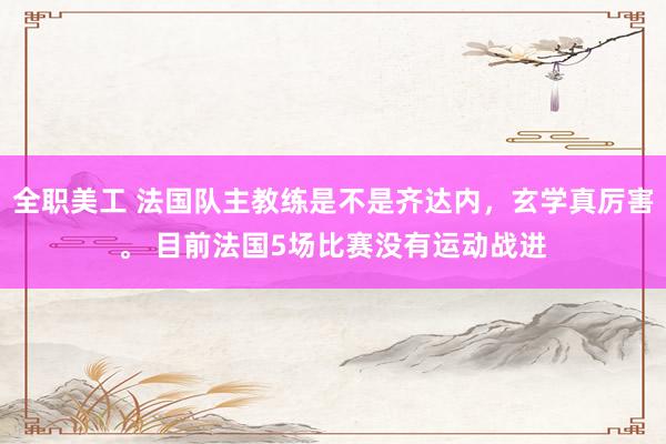 全职美工 法国队主教练是不是齐达内，玄学真厉害。 目前法国5场比赛没有运动战进