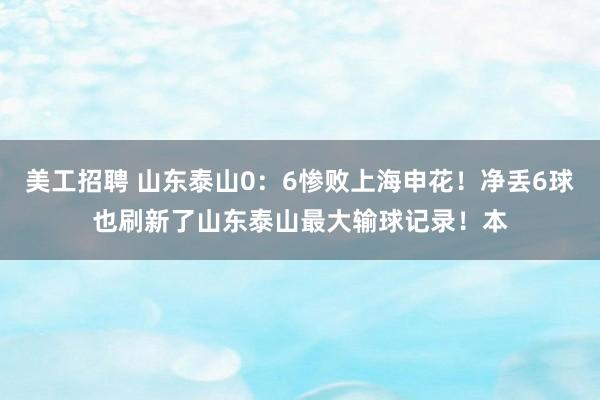 美工招聘 山东泰山0：6惨败上海申花！净丢6球也刷新了山东泰山最大输球记录！本