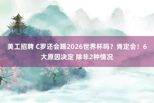 美工招聘 C罗还会踢2026世界杯吗？肯定会！6大原因决定 除非2种情况