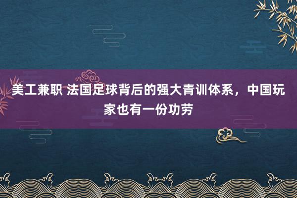 美工兼职 法国足球背后的强大青训体系，中国玩家也有一份功劳