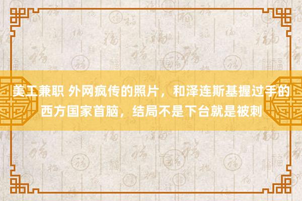 美工兼职 外网疯传的照片，和泽连斯基握过手的西方国家首脑，结局不是下台就是被刺