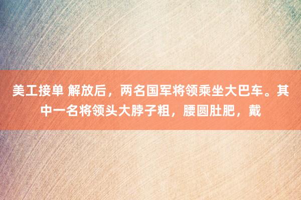 美工接单 解放后，两名国军将领乘坐大巴车。其中一名将领头大脖子粗，腰圆肚肥，戴