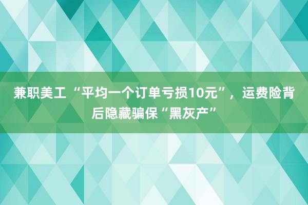 兼职美工 “平均一个订单亏损10元”，运费险背后隐藏骗保“黑灰产”