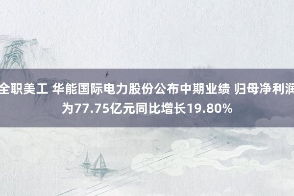 全职美工 华能国际电力股份公布中期业绩 归母净利润为77.75亿元同比增长19.80%