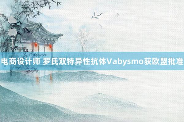 电商设计师 罗氏双特异性抗体Vabysmo获欧盟批准