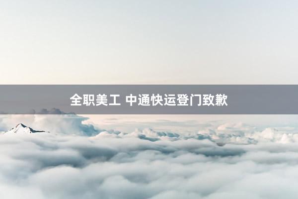 全职美工 中通快运登门致歉