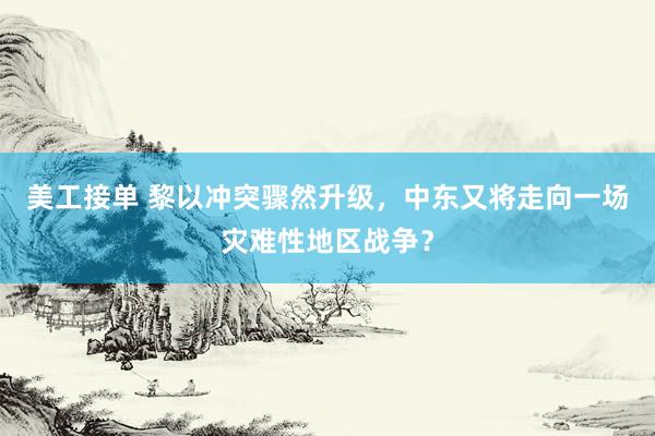 美工接单 黎以冲突骤然升级，中东又将走向一场灾难性地区战争？