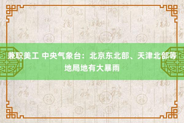 兼职美工 中央气象台：北京东北部、天津北部等地局地有大暴雨