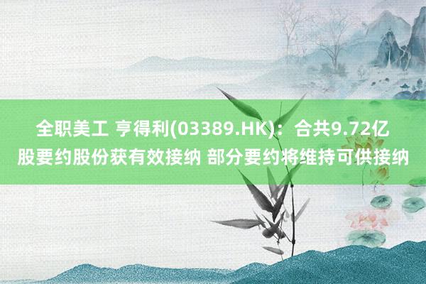 全职美工 亨得利(03389.HK)：合共9.72亿股要约股份获有效接纳 部分要约将维持可供接纳