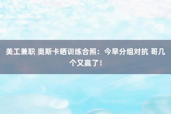 美工兼职 奥斯卡晒训练合照：今早分组对抗 哥几个又赢了！