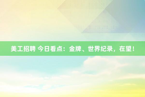 美工招聘 今日看点：金牌、世界纪录，在望！