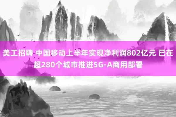 美工招聘 中国移动上半年实现净利润802亿元 已在超280个城市推进5G-A商用部署