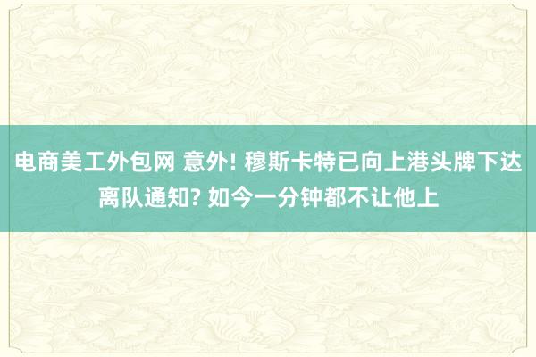 电商美工外包网 意外! 穆斯卡特已向上港头牌下达离队通知? 如今一分钟都不让他上