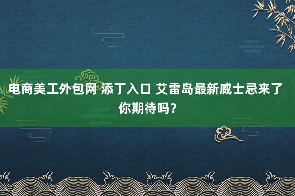 电商美工外包网 添丁入口 艾雷岛最新威士忌来了 你期待吗？