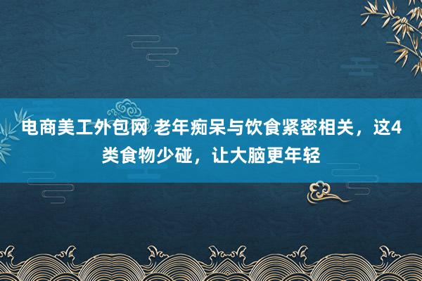 电商美工外包网 老年痴呆与饮食紧密相关，这4类食物少碰，让大脑更年轻