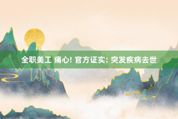 全职美工 痛心! 官方证实: 突发疾病去世