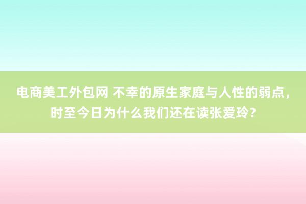 电商美工外包网 不幸的原生家庭与人性的弱点，时至今日为什么我们还在读张爱玲？